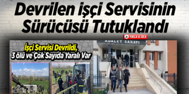 Devrilen işçi servisinin sürücüsü tutuklandı