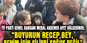 İYİ PARTİ GENEL BAŞKANI MERAL AKŞENER AFET BÖLGESİNDE;