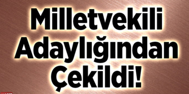 Milletvekili Adaylığından Çekildi!