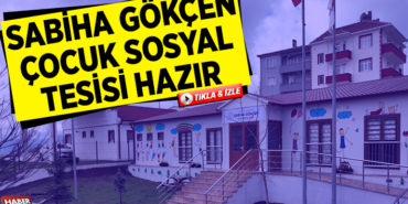 SABİHA GÖKÇEN ÇOCUK SOSYAL TESİSİ HAZIR