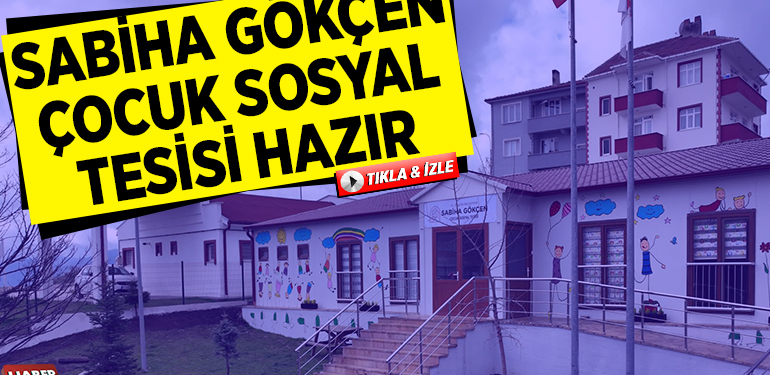 SABİHA GÖKÇEN ÇOCUK SOSYAL TESİSİ HAZIR