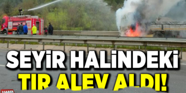 SEYİR HALİNDEKİ TIR ALEV ALDI!