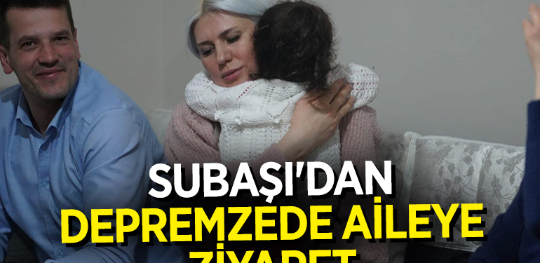 SUBAŞI’DAN DEPREMZEDE AİLEYE ZİYARET