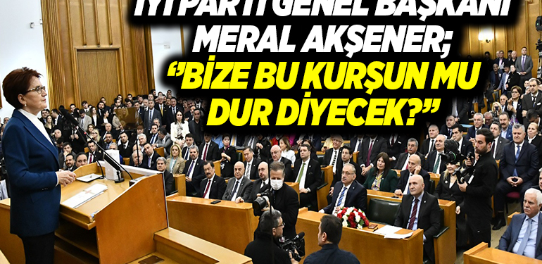İYİ PARTİ GENEL BAŞKANI MERAL AKŞENER; ‘’BİZE BU KURŞUN MU DUR DİYECEK?’’
