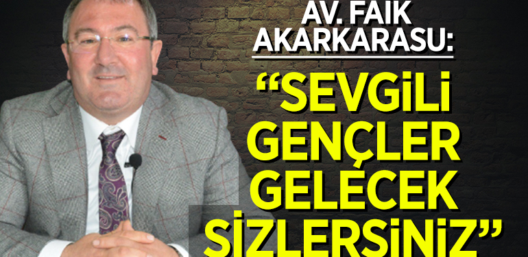 AV. FAİK AKARKARASU: “SEVGİLİ GENÇLER GELECEK SİZLERSİNİZ”