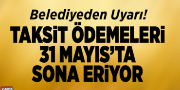 TAKSİT ÖDEMELERİ 31 MAYIS’TA SONA ERİYOR