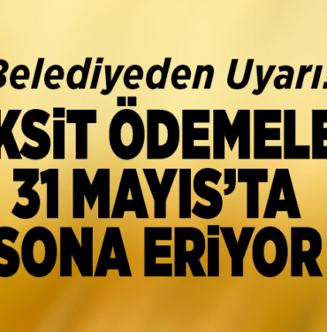 TAKSİT ÖDEMELERİ 31 MAYIS’TA SONA ERİYOR