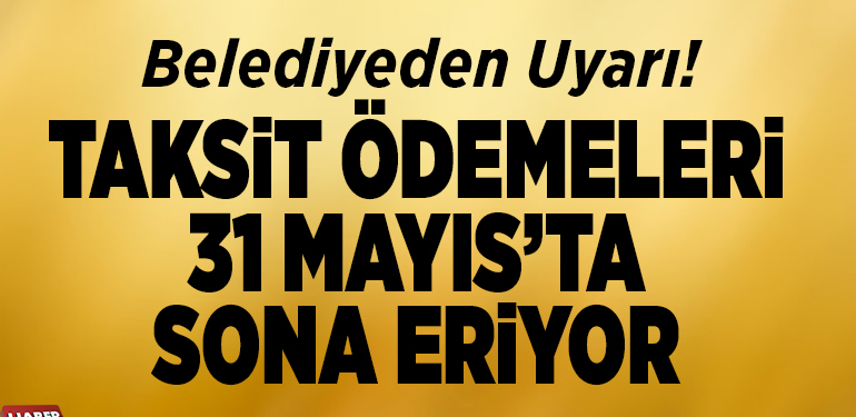 TAKSİT ÖDEMELERİ 31 MAYIS’TA SONA ERİYOR
