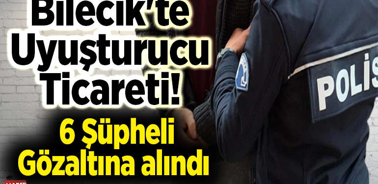 Bilecik’te uyuşturucu ticareti! 6 Şüpheli gözaltına alındı