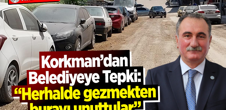 KORKMAN’DAN BELEDİYEYE TEPKİ: “HERHALDE GEZMEKTEN BURAYI UNUTTULAR”
