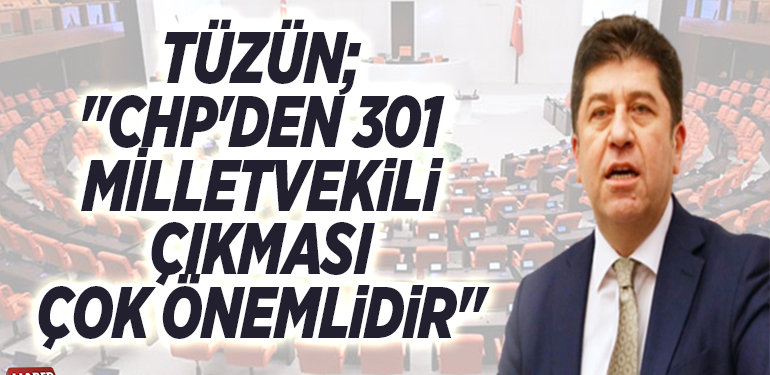 TÜZÜN; “CHP’DEN 301 MİLLETVEKİLİ ÇIKMASI ÇOK ÖNEMLİDİR”