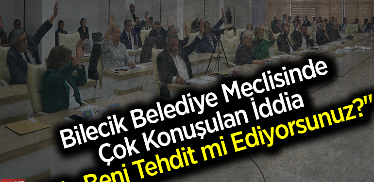 Bilecik Belediye Meclisinde Çok Konuşulan İddia “Siz Beni Tehdit mi Ediyorsunuz?”