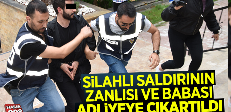 SİLAHLI SALDIRININ ZANLISI VE BABASI ADLİYEYE ÇIKARTILDI