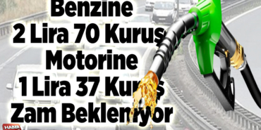 2 lira 70 kuruş, motorine ise 1 lira 37 kuruş zam bekleniyor