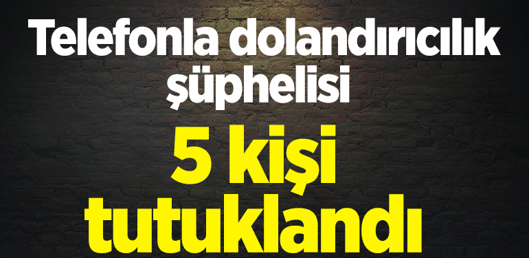 Bilecik ve İstanbul’da yakalanan telefonla dolandırıcılık şüphelisi 5 kişi tutuklandı