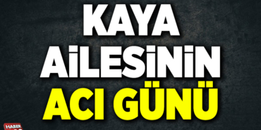 KAYA AİLESİNİN ACI GÜNÜ