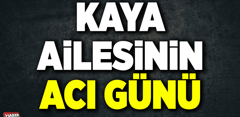 KAYA AİLESİNİN ACI GÜNÜ