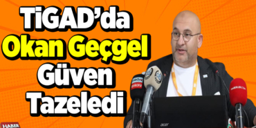 TİGAD’da Okan Geçgel güven tazeledi