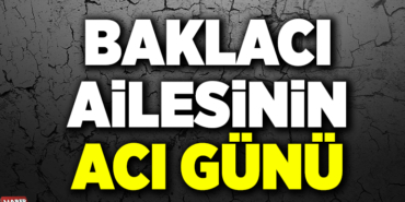baklacı ailesinin acı günü