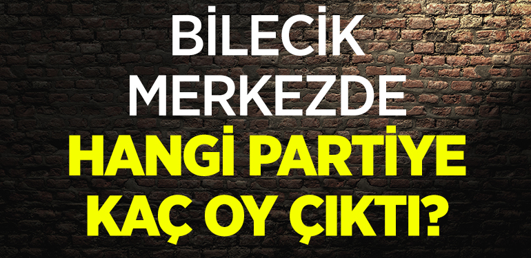 BİLECİK MERKEZDE HANGİ PARTİYE KAÇ OY ÇIKTI?
