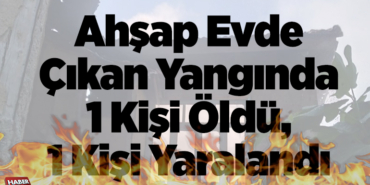 Ahşap evde çıkan yangında 1 kişi öldü, 1 kişi yaralandı