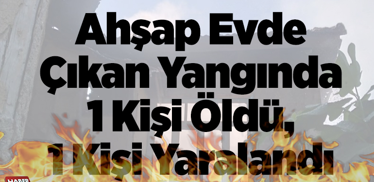 Ahşap evde çıkan yangında 1 kişi öldü, 1 kişi yaralandı