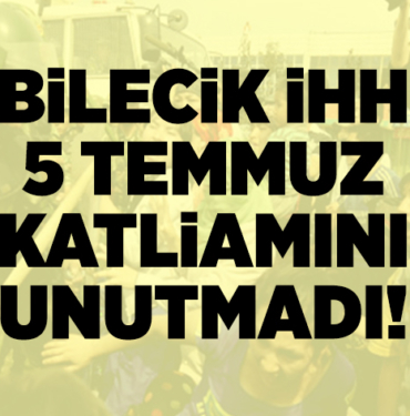BİLECİK İHH 5 TEMMUZ KATLİAMINI UNUTMADI!