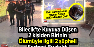 Bilecik'te kuyuya düşen 2 kişiden birinin ölümüyle ilgili 2 şüpheli serbest bırakıldı