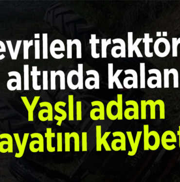 Bilecik'te traktörün devrilmesi sonucu bir kişi öldü