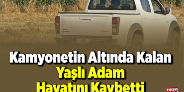 Kamyonetin altında kalan yaşlı adam hayatını kaybetti