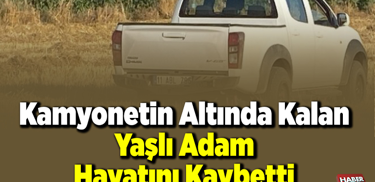 Kamyonetin altında kalan yaşlı adam hayatını kaybetti