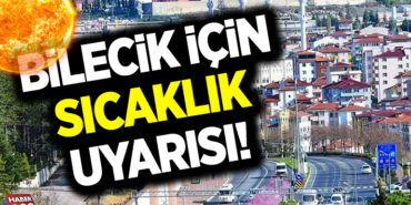 METEOROLOJİDEN BİLECİK İÇİN SICAKLIK UYARISI!