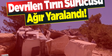 devrilen tırın sürücüsü ağır yaralandı