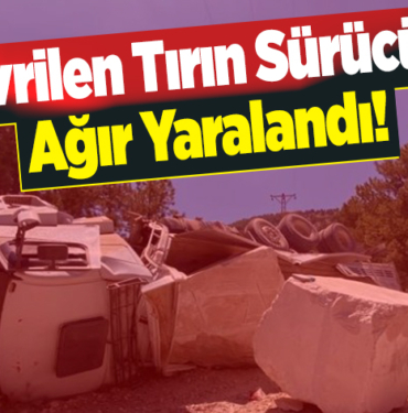 devrilen tırın sürücüsü ağır yaralandı