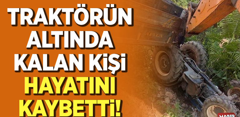 Traktörün altında kalan kişi hayatını kaybetti