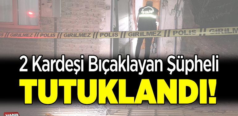 2 kardeşi bıçaklayan şüpheli tutuklandı!