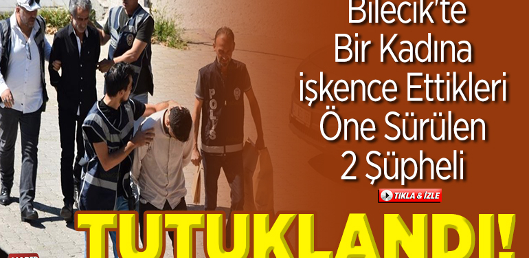 Bilecik’te bir kadına işkence ettikleri öne sürülen 2 şüpheli tutuklandı