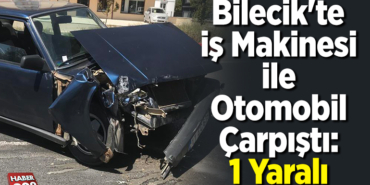 Bilecik'te iş makinesi ile otomobil çarpıştı, 1 yaralı