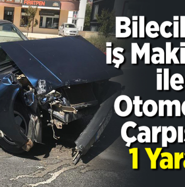 Bilecik'te iş makinesi ile otomobil çarpıştı, 1 yaralı