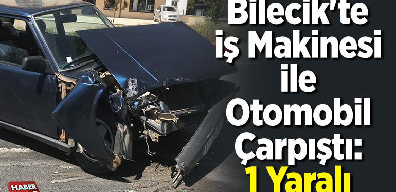Bilecik’te iş makinesi ile otomobil çarpıştı, 1 yaralı