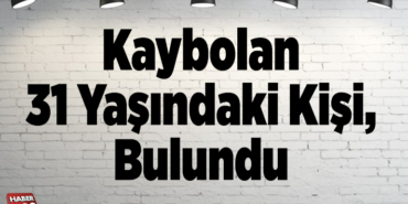 Kaybolan 31 yaşındaki kişi, bulundu