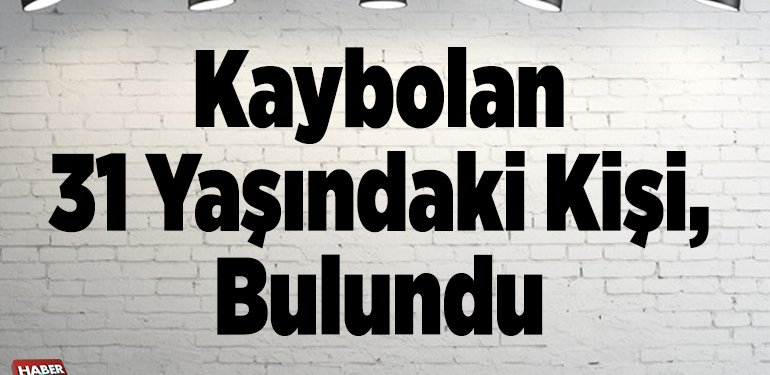 Kaybolan 31 yaşındaki kişi, bulundu