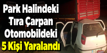 Park halindeki tıra çarpan otomobildeki 5 kişi yaralandı