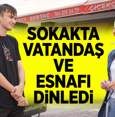 SOKAKTA VATANDAŞ VE ESNAFI DİNLEDİ