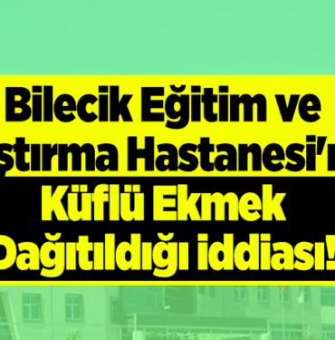 Bilecik Eğitim ve Araştırma Hastanesi'nde küflü ekmek dağıtıldığı iddiası