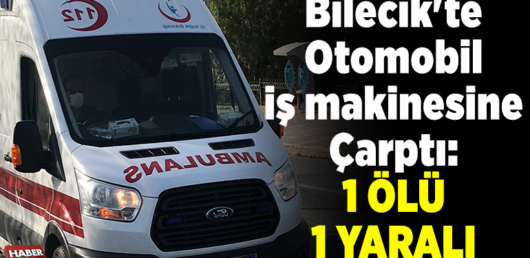 Bilecik’te otomobil iş makinesine çarptı: 1 ölü 1 yaralı