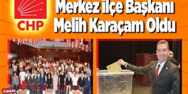 CHPi Merkez İlçe Başkanı Melih Karaçam Oldu