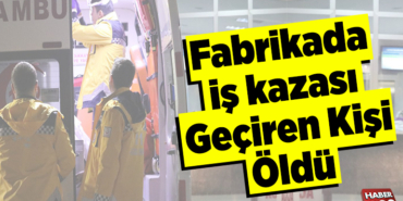 Fabrikada iş kazası geçiren kişi öldü