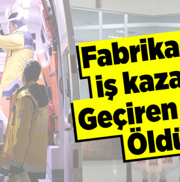 Fabrikada iş kazası geçiren kişi öldü