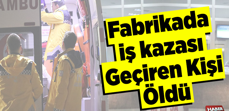 Fabrikada iş kazası geçiren kişi öldü